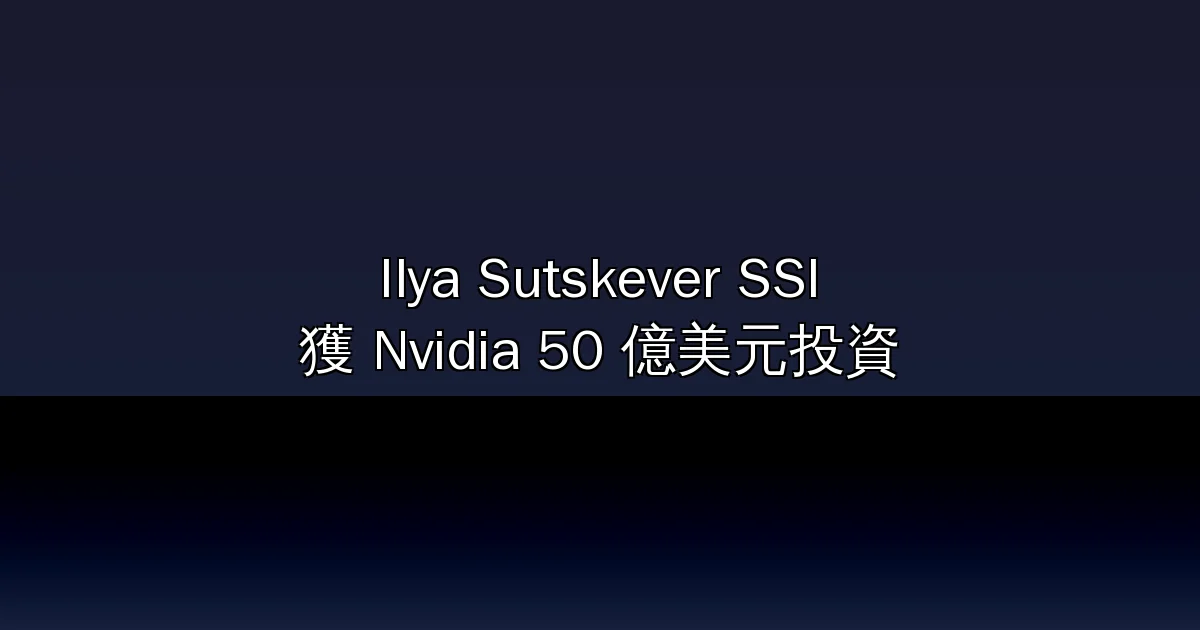 Ilya Sutskever 的 SSI 獲 Nvidia 50 億美元投資！320 億估值、零產品、純研究——晶片巨頭為何賭上這把？