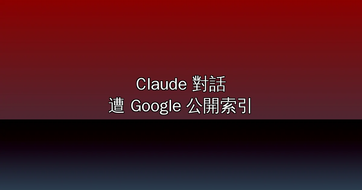 你的 Claude 對話可能被 Google 看光了！Anthropic 分享功能鬧出史上最大 AI 隱私烏龍