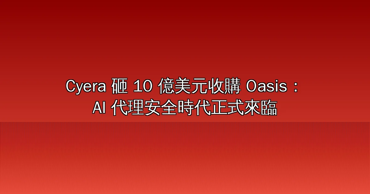 Cyera 砸 10 億美元收購 Oasis Security:AI 代理安全市場全面爆發,非人類身份管理成資安新戰場