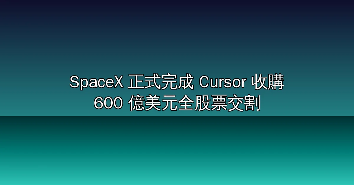 SpaceX 正式完成 Cursor 收購：600 億美元全股票交割、併入 SpaceXAI，AI 程式碼工具的獨立時代結束（2026）