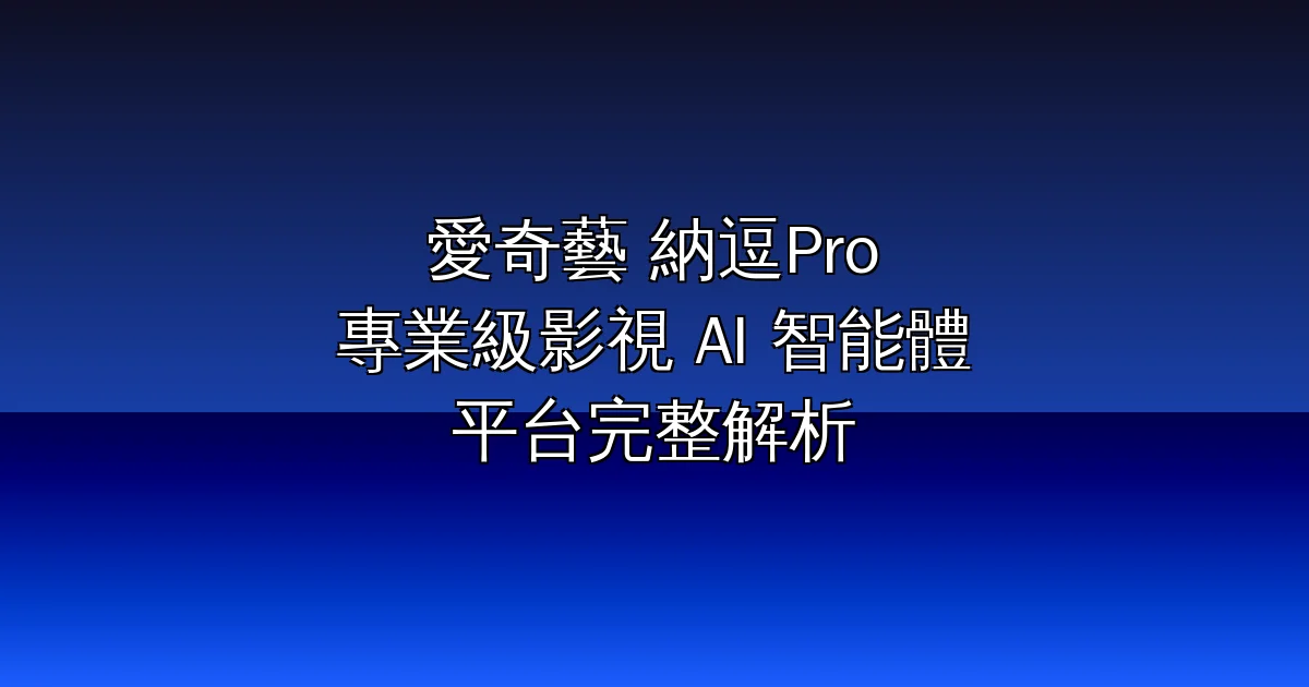 愛奇藝納逗Pro:全國首個專業級影視 AI 智能體平台,能做出電影級長片的完整解析