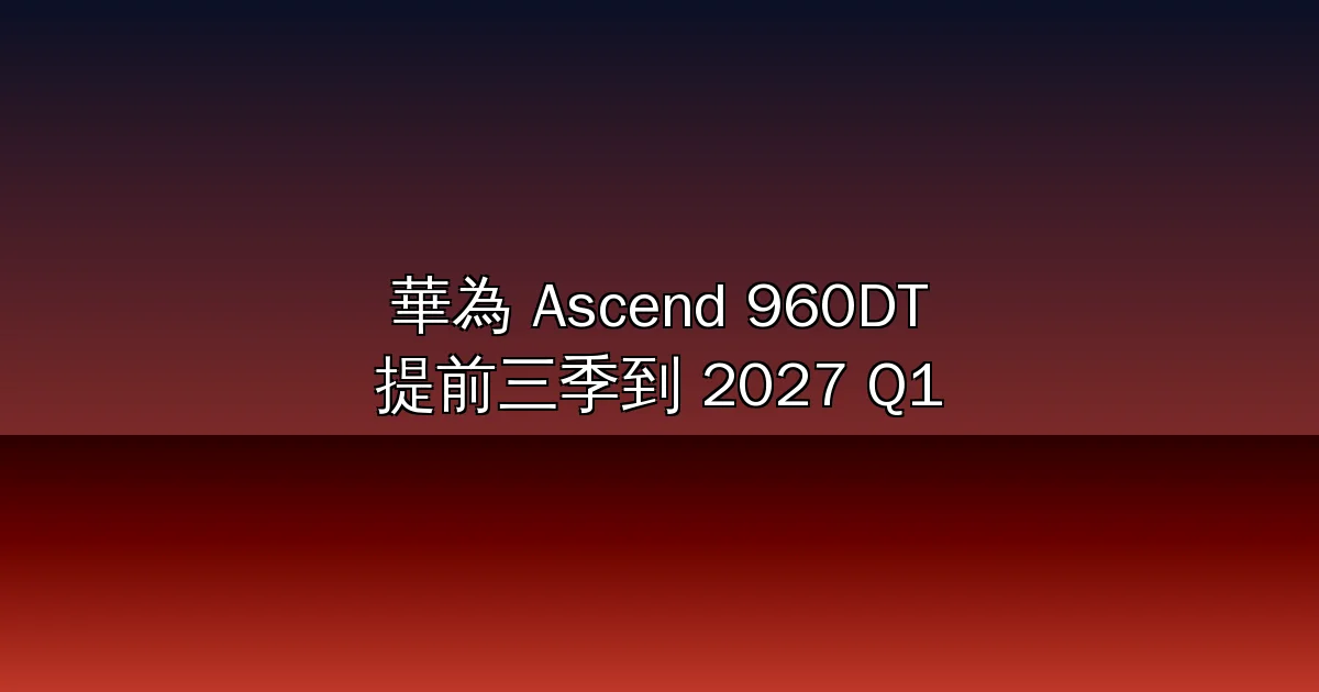 華為 Ascend 960DT 提前三個季度到 2027 Q1：HUAWEI CONNECT 2026 端出 Peerium 架構、Atlas 960 SuperPoD 首採 NPO 近封裝光學（2026）