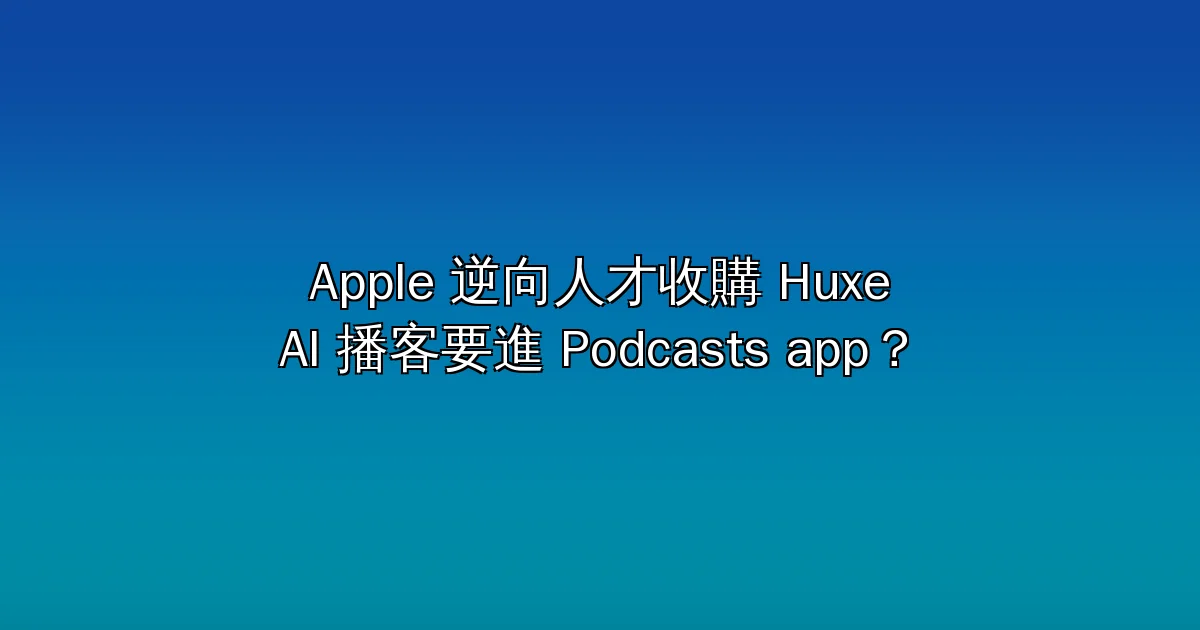 Apple 逆向人才收購 Huxe：前 NotebookLM 三人組加入，AI 個人化播客要進 Podcasts app？（2026 全解析）